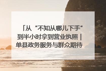 从“不知从哪儿下手”到半小时拿到营业执照｜单县政务服务与群众期待的“双向奔赴”