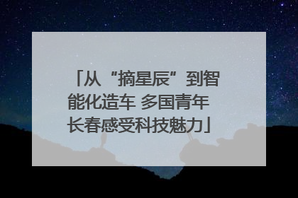从“摘星辰”到智能化造车 多国青年长春感受科技魅力