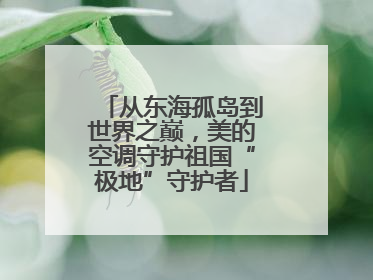 从东海孤岛到世界之巅，美的空调守护祖国“极地”守护者