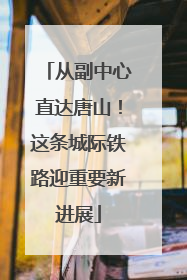 从副中心直达唐山！这条城际铁路迎重要新进展