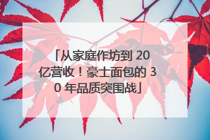 从家庭作坊到 20 亿营收！豪士面包的 30 年品质突围战