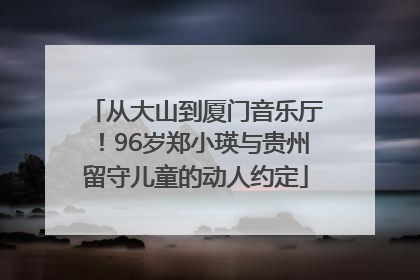 从大山到厦门音乐厅！96岁郑小瑛与贵州留守儿童的动人约定