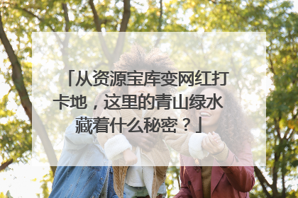从资源宝库变网红打卡地，这里的青山绿水藏着什么秘密？