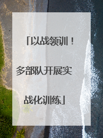 以战领训！多部队开展实战化训练