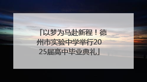 以梦为马赴新程！德州市实验中学举行2025届高中毕业典礼