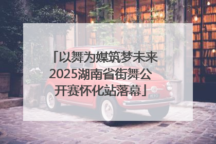 以舞为媒筑梦未来 2025湖南省街舞公开赛怀化站落幕