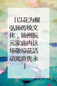 以花为媒弘扬传统文化，扬州阮元家庙内这场敬琼花活动寓意隽永