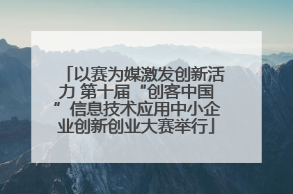 以赛为媒激发创新活力 第十届“创客中国”信息技术应用中小企业创新创业大赛举行