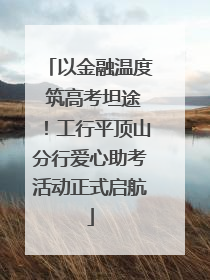 以金融温度 筑高考坦途！工行平顶山分行爱心助考活动正式启航