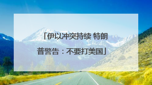 伊以冲突持续 特朗普警告：不要打美国