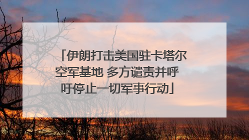 伊朗打击美国驻卡塔尔空军基地 多方谴责并呼吁停止一切军事行动