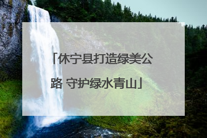 休宁县打造绿美公路 守护绿水青山