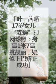 叶一茜晒17岁女儿“森蝶”打网球照：身高1米7高挑靓丽，疑似下巴矫正成功