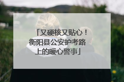 又硬核又贴心！衡阳县公安护考路上的暖心警事