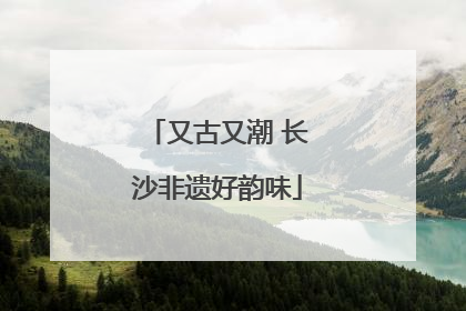 又古又潮 长沙非遗好韵味
