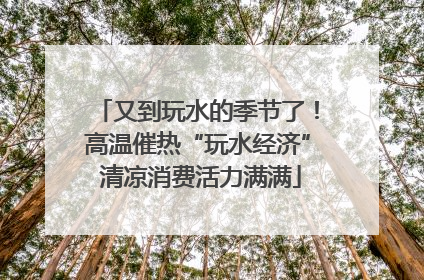 又到玩水的季节了！高温催热“玩水经济” 清凉消费活力满满