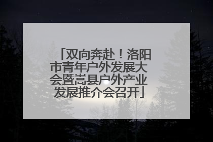 双向奔赴！洛阳市青年户外发展大会暨嵩县户外产业发展推介会召开