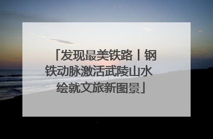 发现最美铁路丨钢铁动脉激活武陵山水 绘就文旅新图景