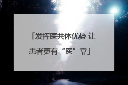 发挥医共体优势 让患者更有“医”靠