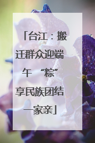 台江：搬迁群众迎端午 “粽”享民族团结一家亲