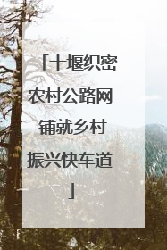 十堰织密农村公路网 铺就乡村振兴快车道