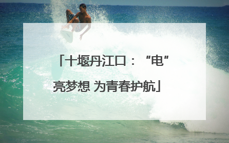 十堰丹江口：“电”亮梦想 为青春护航
