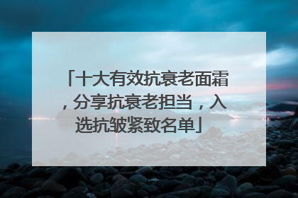 十大有效抗衰老面霜，分享抗衰老担当，入选抗皱紧致名单