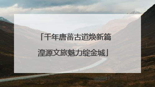 千年唐蕃古道焕新篇 湟源文旅魅力绽金城