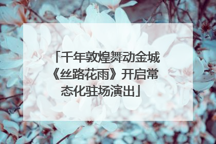 千年敦煌舞动金城《丝路花雨》开启常态化驻场演出