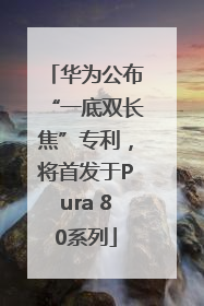 华为公布“一底双长焦”专利，将首发于Pura 80系列