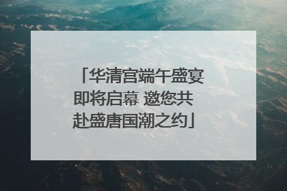 华清宫端午盛宴即将启幕 邀您共赴盛唐国潮之约