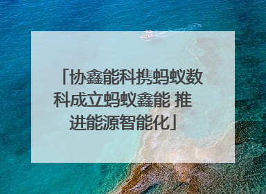 协鑫能科携蚂蚁数科成立蚂蚁鑫能 推进能源智能化
