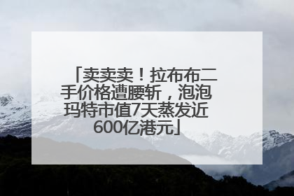 卖卖卖！拉布布二手价格遭腰斩，泡泡玛特市值7天蒸发近600亿港元
