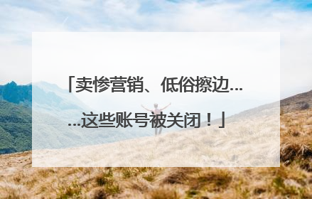 卖惨营销、低俗擦边……这些账号被关闭！