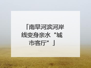 南旱河滨河岸线变身亲水“城市客厅”
