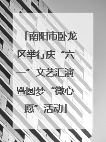 南阳市卧龙区举行庆“六一”文艺汇演暨圆梦“微心愿”活动