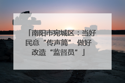 南阳市宛城区：当好民意“传声筒” 做好改造“监督员”