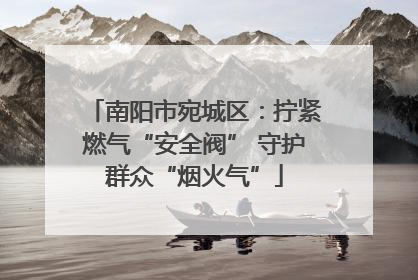 南阳市宛城区：拧紧燃气“安全阀” 守护群众“烟火气”