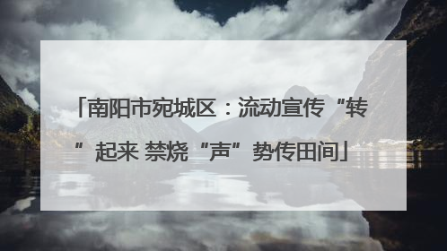 南阳市宛城区：流动宣传“转”起来 禁烧“声”势传田间