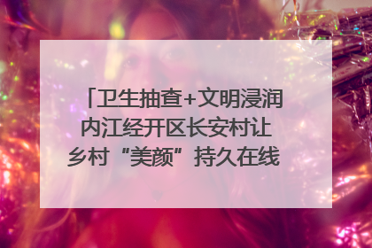 卫生抽查+文明浸润 内江经开区长安村让乡村“美颜”持久在线｜万千气象看四川