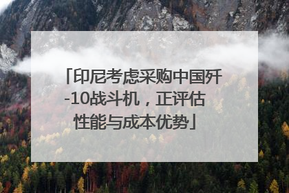 印尼考虑采购中国歼-10战斗机，正评估性能与成本优势