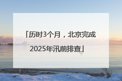 历时3个月，北京完成2025年汛前排查