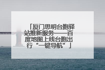 厦门思明台胞驿站推新服务——百度地图上线台胞出行“一键导航”