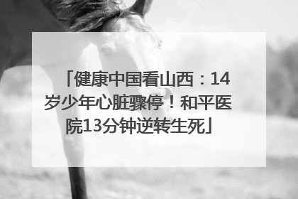 健康中国看山西：14岁少年心脏骤停！和平医院13分钟逆转生死