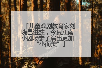 儿童戏剧教育家刘晓邑进驻，今夏江南小剧场亲子演出更加“小而美”