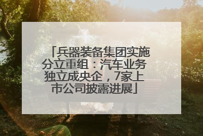 兵器装备集团实施分立重组：汽车业务独立成央企，7家上市公司披露进展