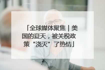 全球媒体聚焦｜美国的夏天，被关税政策“浇灭”了热情
