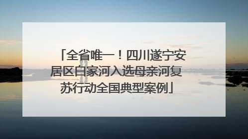 全省唯一！四川遂宁安居区白家河入选母亲河复苏行动全国典型案例