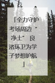 全力守护考场周边“净土” 良渚环卫为学子梦想护航
