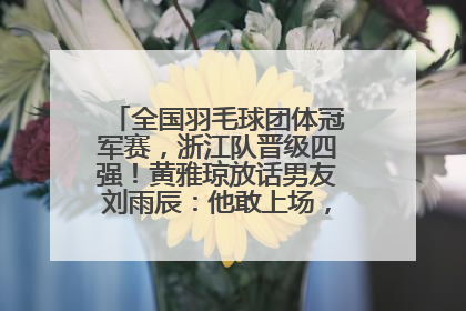全国羽毛球团体冠军赛，浙江队晋级四强！黄雅琼放话男友刘雨辰：他敢上场，我一个劲遛他